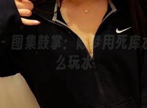 PANS – 图集鼓掌：陈梦用死库水教你怎么玩水